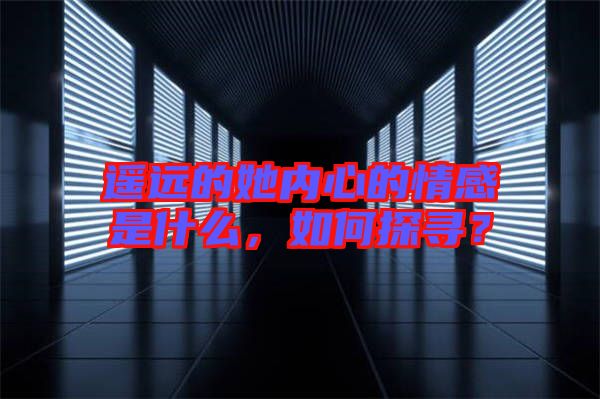 遙遠(yuǎn)的她內(nèi)心的情感是什么，如何探尋？