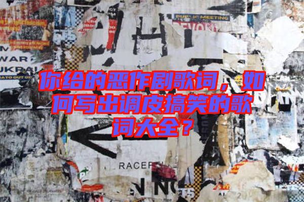你給的惡作劇歌詞，如何寫出調皮搞笑的歌詞大全？