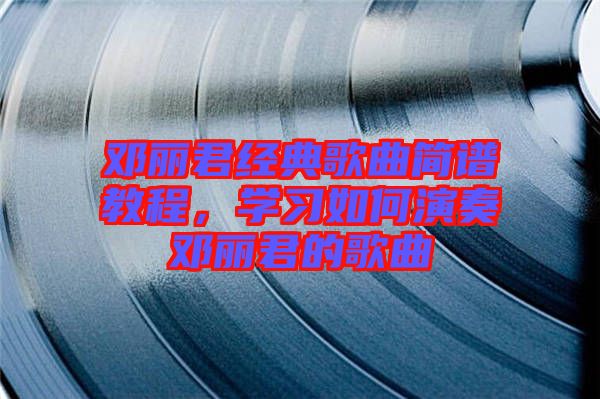 鄧麗君經典歌曲簡譜教程，學習如何演奏鄧麗君的歌曲