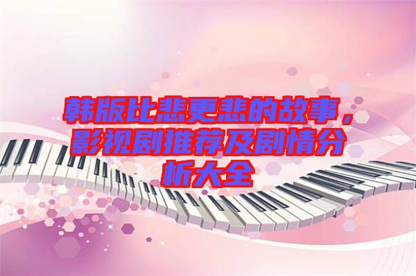 韓版比悲更悲的故事，影視劇推薦及劇情分析大全