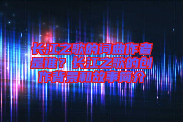 長江之歌的詞曲作者是誰？長江之歌的創(chuàng)作背景和故事簡(jiǎn)介