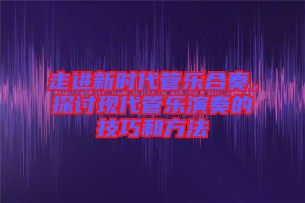 走進新時代管樂合奏，探討現代管樂演奏的技巧和方法