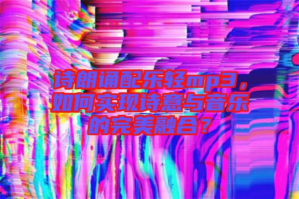 詩朗誦配樂輕mp3，如何實(shí)現(xiàn)詩意與音樂的完美融合？