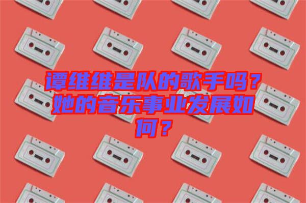 譚維維是隊的歌手嗎？她的音樂事業發展如何？