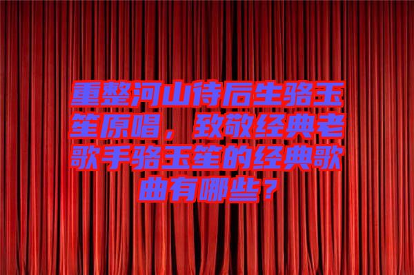 重整河山待后生駱玉笙原唱，致敬經典老歌手駱玉笙的經典歌曲有哪些？