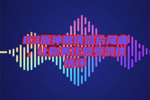 83版神雕俠侶片尾曲，讓你再次感受武俠情懷