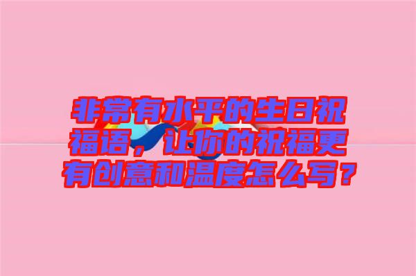 非常有水平的生日祝福語，讓你的祝福更有創意和溫度怎么寫？