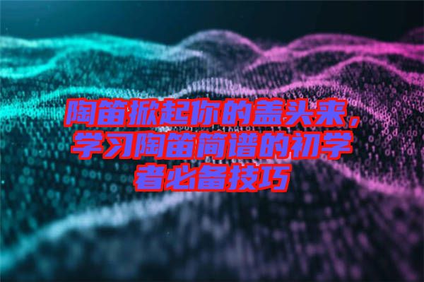陶笛掀起你的蓋頭來，學習陶笛簡譜的初學者必備技巧