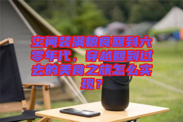 空間裝滿糧食回到六零年代，穿越回到過去的美食之旅怎么實現？