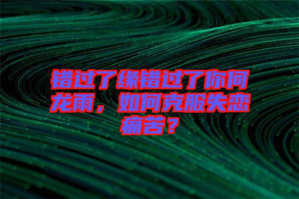 錯過了緣錯過了你何龍雨，如何克服失戀痛苦？