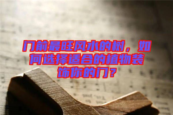 門前最旺風(fēng)水的樹，如何選擇適合的植物裝飾你的門？