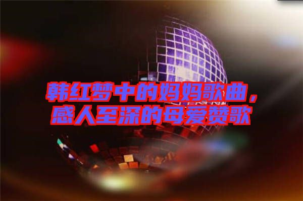 韓紅夢中的媽媽歌曲，感人至深的母愛贊歌