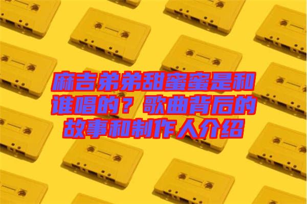 麻吉弟弟甜蜜蜜是和誰(shuí)唱的？歌曲背后的故事和制作人介紹