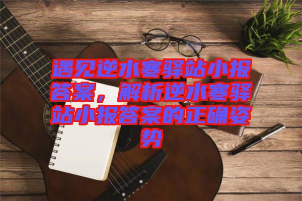 遇見逆水寒驛站小報答案，解析逆水寒驛站小報答案的正確姿勢