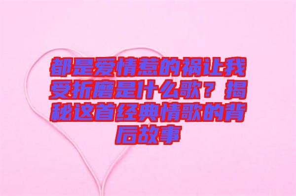 都是愛情惹的禍讓我受折磨是什么歌？揭秘這首經典情歌的背后故事