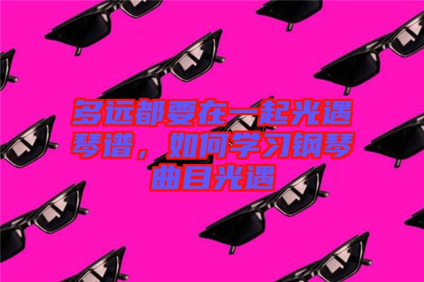 多遠都要在一起光遇琴譜，如何學習鋼琴曲目光遇