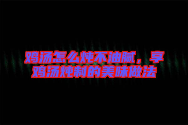 雞湯怎么燉不油膩，享雞湯燉制的美味做法