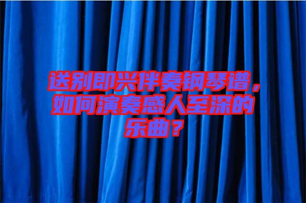 送別即興伴奏鋼琴譜，如何演奏感人至深的樂曲？