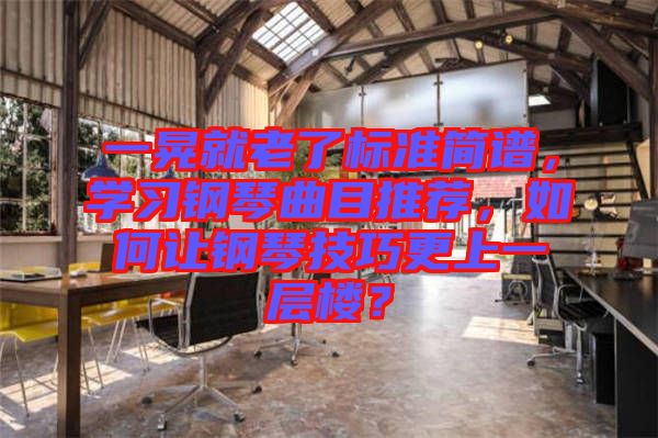 一晃就老了標準簡譜，學習鋼琴曲目推薦，如何讓鋼琴技巧更上一層樓？