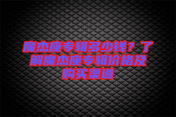 魔杰座專輯多少錢？了解魔杰座專輯價(jià)格及購買渠道