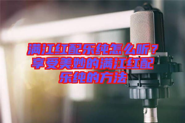 滿江紅配樂純怎么聽？享受美妙的滿江紅配樂純的方法