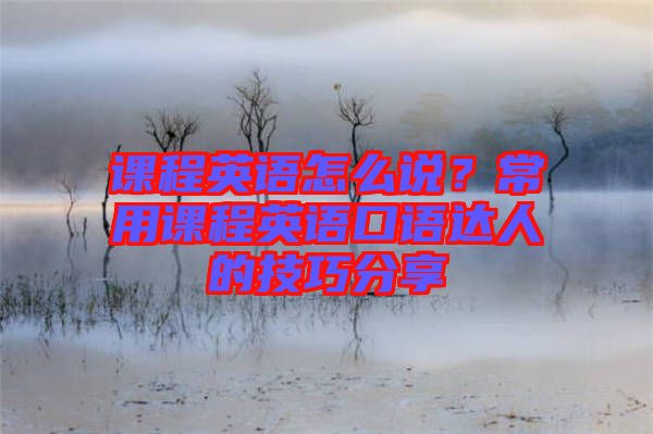 課程英語怎么說？常用課程英語口語達人的技巧分享