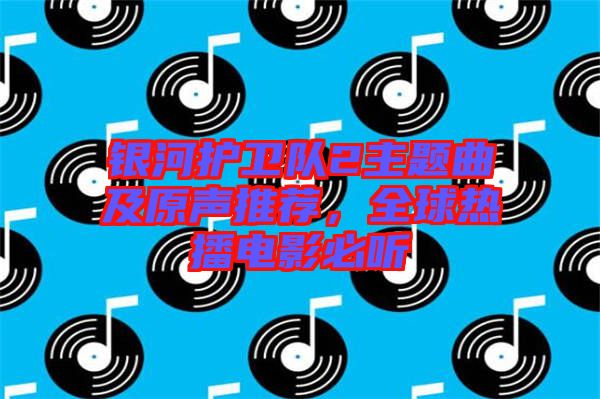 銀河護衛隊2主題曲及原聲推薦，全球熱播電影必聽