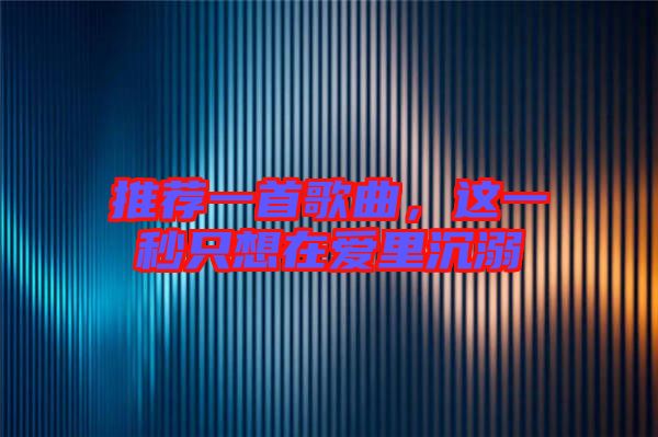 推薦一首歌曲，這一秒只想在愛里沉溺