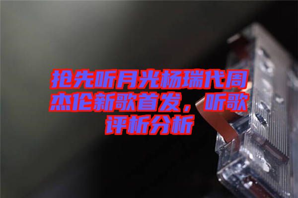 搶先聽月光楊瑞代周杰倫新歌首發(fā)，聽歌評析分析