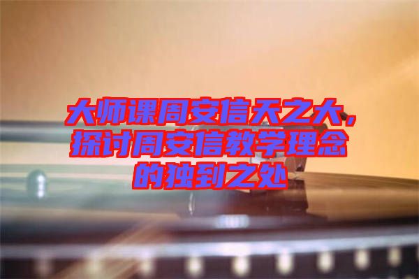 大師課周安信天之大，探討周安信教學(xué)理念的獨(dú)到之處