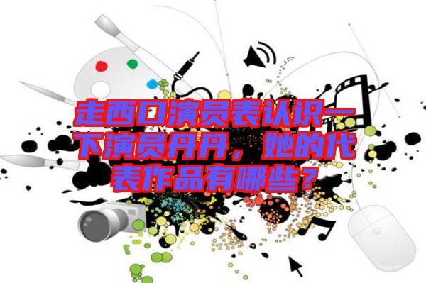 走西口演員表認識一下演員丹丹，她的代表作品有哪些？