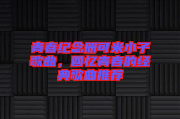 青春紀(jì)念冊(cè)可米小子歌曲，回憶青春的經(jīng)典歌曲推薦