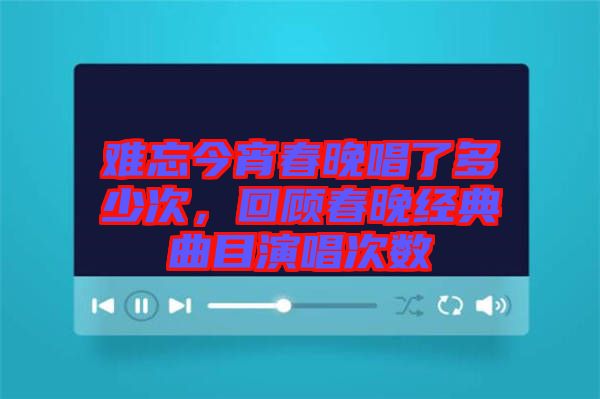 難忘今宵春晚唱了多少次，回顧春晚經(jīng)典曲目演唱次數(shù)