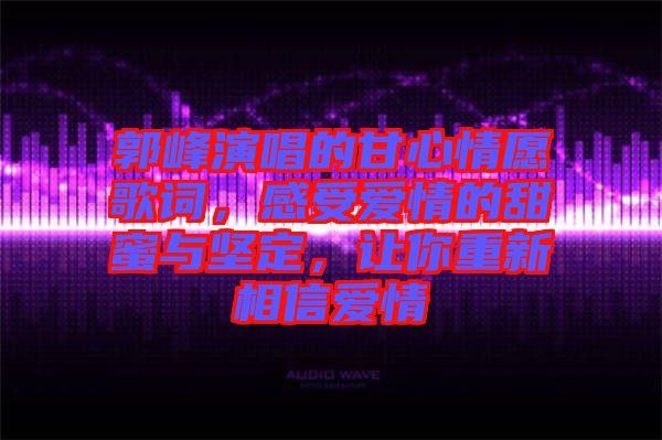 郭峰演唱的甘心情愿歌詞，感受愛情的甜蜜與堅定，讓你重新相信愛情