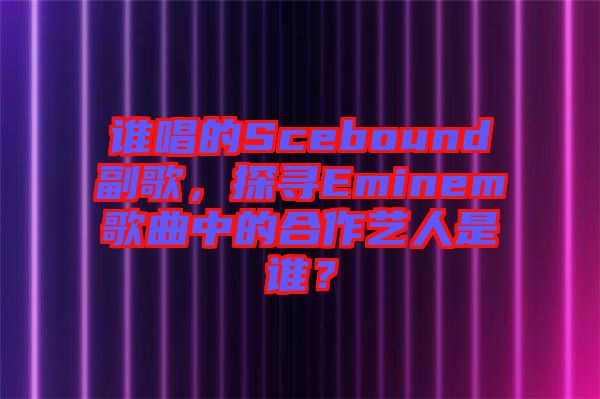 誰唱的Scebound副歌，探尋Eminem歌曲中的合作藝人是誰？