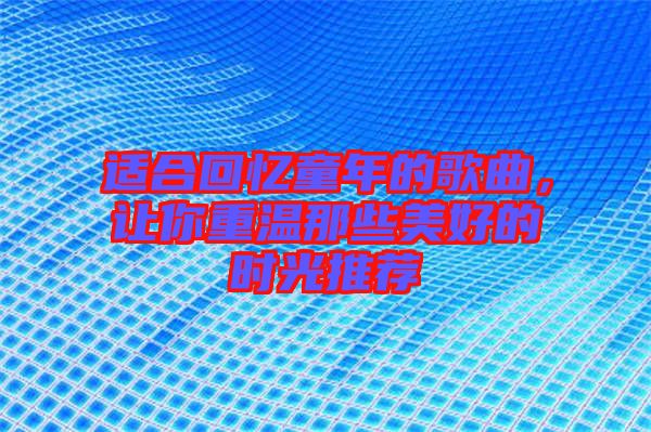 適合回憶童年的歌曲，讓你重溫那些美好的時光推薦