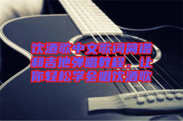 飲酒歌中文歌詞簡譜和吉他彈唱教程，讓你輕松學(xué)會(huì)唱飲酒歌