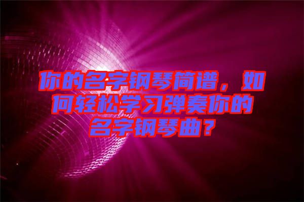你的名字鋼琴簡譜，如何輕松學習彈奏你的名字鋼琴曲？