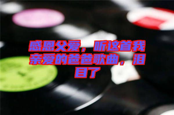 感恩父愛，聽這首我親愛的爸爸歌曲，淚目了