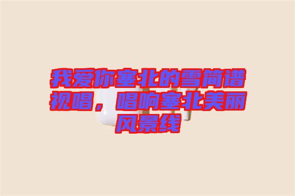 我愛你塞北的雪簡譜視唱，唱響塞北美麗風景線