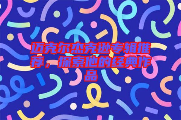 邁克爾杰克遜專輯推薦，探索他的經典作品
