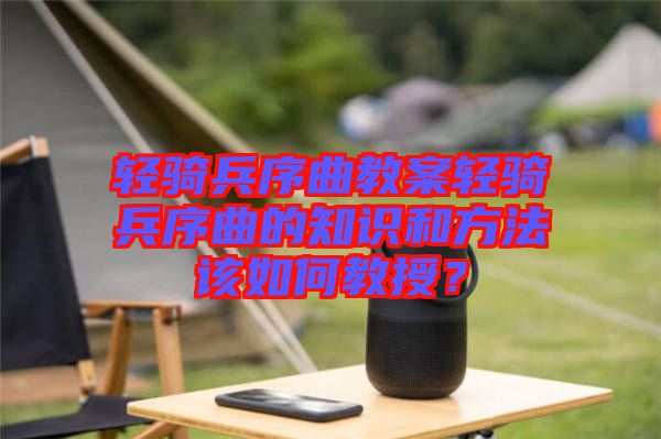 輕騎兵序曲教案輕騎兵序曲的知識和方法該如何教授？