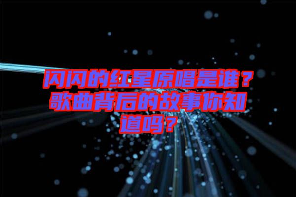 閃閃的紅星原唱是誰？歌曲背后的故事你知道嗎？