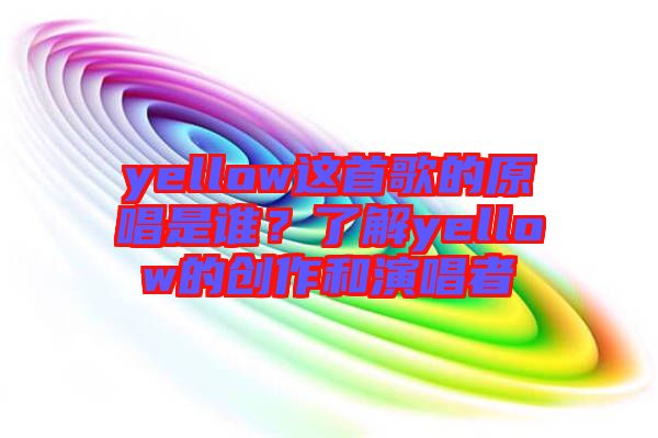 yellow這首歌的原唱是誰？了解yellow的創作和演唱者