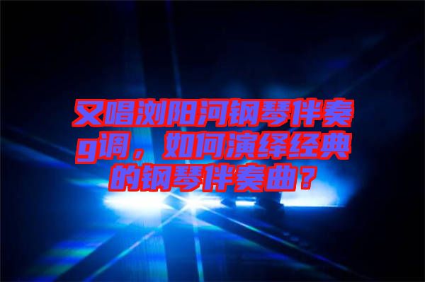 又唱瀏陽(yáng)河鋼琴伴奏g調(diào)，如何演繹經(jīng)典的鋼琴伴奏曲？