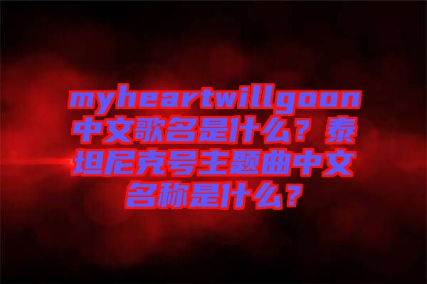 myheartwillgoon中文歌名是什么？泰坦尼克號主題曲中文名稱是什么？