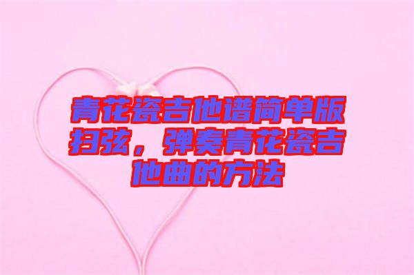 青花瓷吉他譜簡單版掃弦，彈奏青花瓷吉他曲的方法
