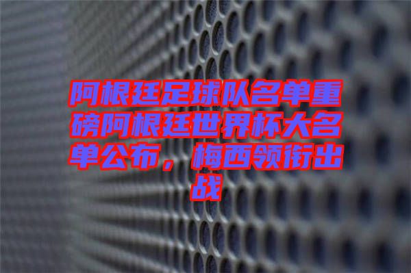 阿根廷足球隊(duì)名單重磅阿根廷世界杯大名單公布，梅西領(lǐng)銜出戰(zhàn)