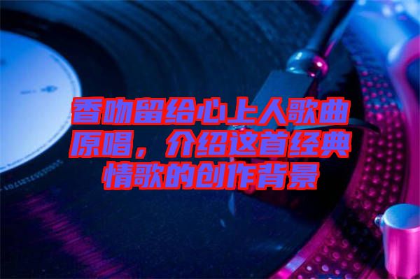 香吻留給心上人歌曲原唱，介紹這首經(jīng)典情歌的創(chuàng)作背景
