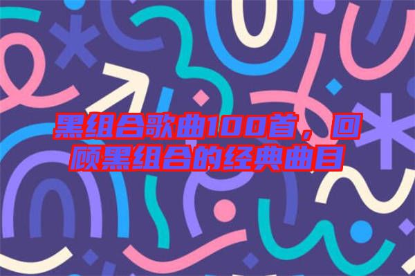 黑組合歌曲100首，回顧黑組合的經典曲目